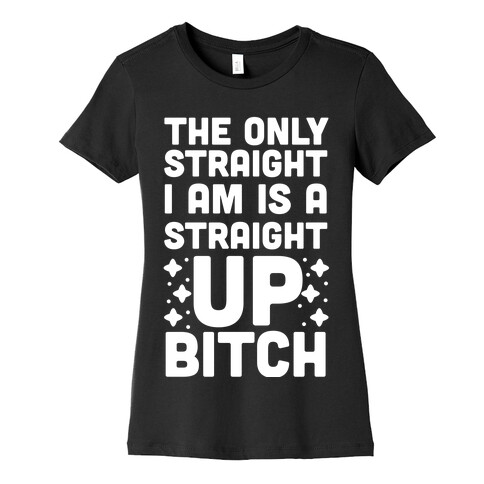 The Only Straight I Am is a Straight Up Bitch Womens T-Shirt