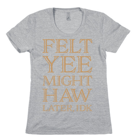 Felt Yee Might Haw Later, IDK Womens T-Shirt