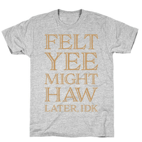 Felt Yee Might Haw Later, IDK T-Shirt