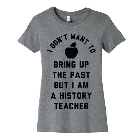 I Don't Want to Bring Up the Past But I Am a History Teacher Womens T-Shirt