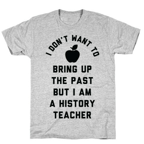 I Don't Want to Bring Up the Past But I Am a History Teacher T-Shirt