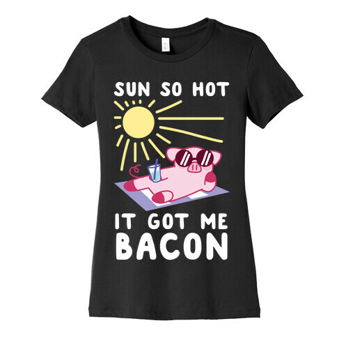 Sun So Hot, It Got Me Bacon Womens T-Shirt