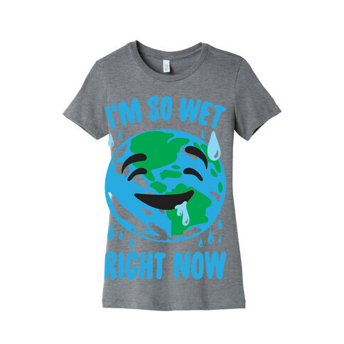I'm So Wet Right Now Earth Parody Womens T-Shirt