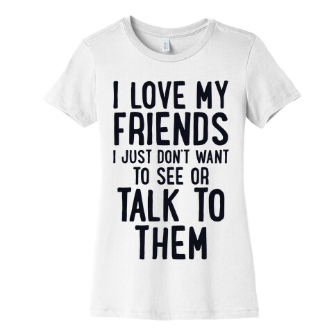 I Love My Friends, I Just Don't Want To See Or Talk To Them Womens T-Shirt