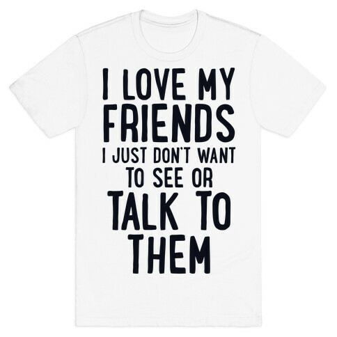 I Love My Friends, I Just Don't Want To See Or Talk To Them T-Shirt