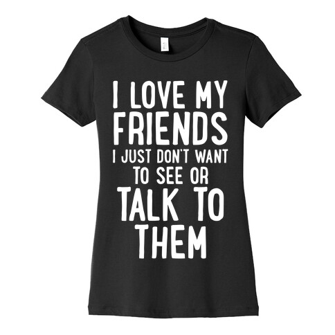 I Love My Friends, I Just Don't Want To See Or Talk To Them Womens T-Shirt
