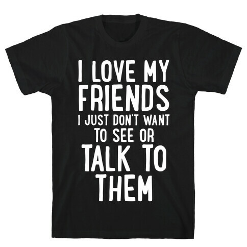 I Love My Friends, I Just Don't Want To See Or Talk To Them T-Shirt