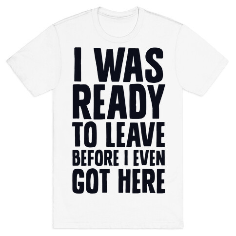 I Was Ready To Leave Before I Even Got Here T-Shirt
