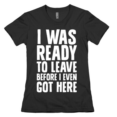 I Was Ready To Leave Before I Even Got Here Womens T-Shirt