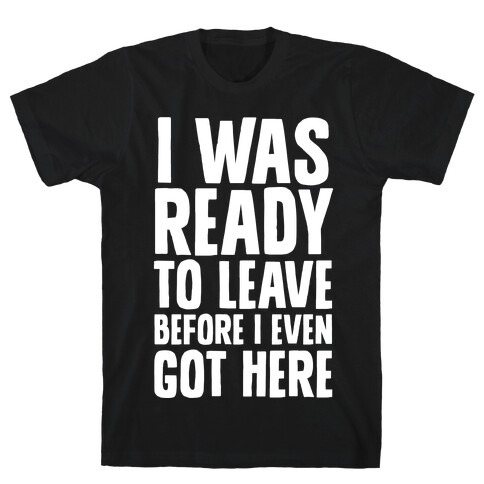 I Was Ready To Leave Before I Even Got Here T-Shirt