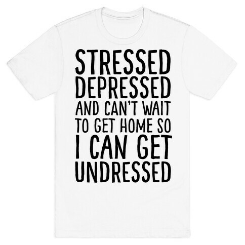 Stressed, Depressed, And Can't Wait To Get Home So I Can Get Undressed T-Shirt