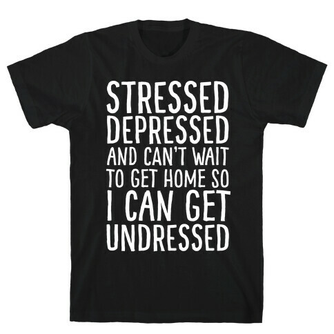 Stressed, Depressed, And Can't Wait To Get Home So I Can Get Undressed T-Shirt