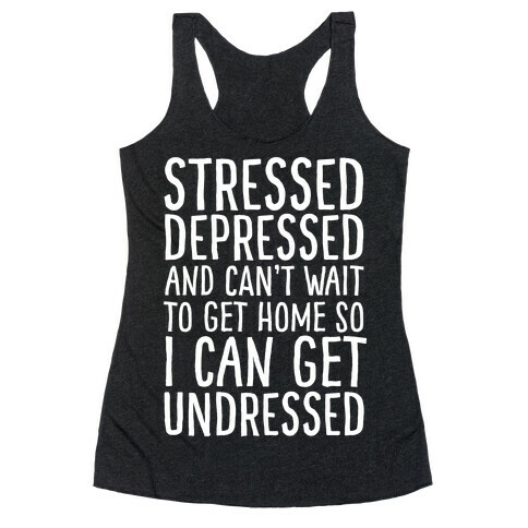 Stressed, Depressed, And Can't Wait To Get Home So I Can Get Undressed Racerback Tank Top