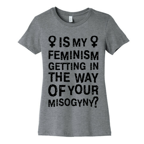Is My Feminism Getting In The Way Of Your Misogyny Womens T-Shirt