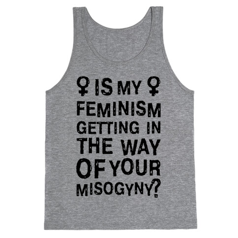 Is My Feminism Getting In The Way Of Your Misogyny Tank Top