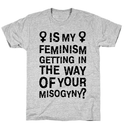 Is My Feminism Getting In The Way Of Your Misogyny T-Shirt