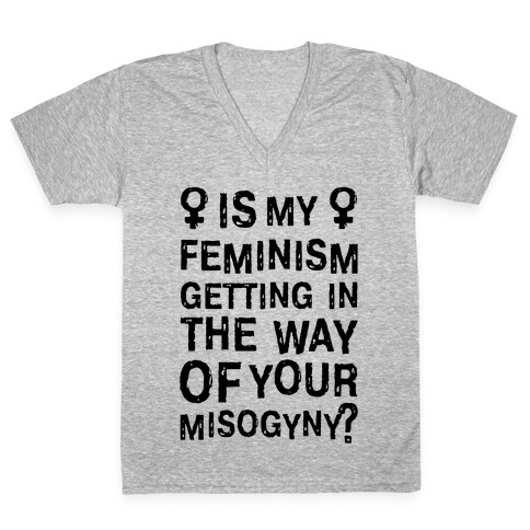 Is My Feminism Getting In The Way Of Your Misogyny V-Neck Tee Shirt