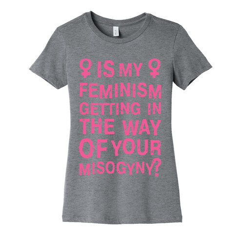 Is My Feminism Getting In The Way Of Your Misogyny Womens T-Shirt