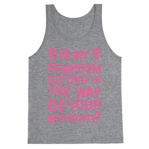 Is My Feminism Getting In The Way Of Your Misogyny Tank Top