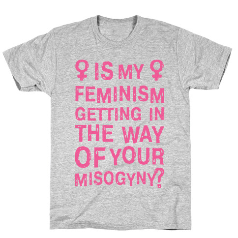 Is My Feminism Getting In The Way Of Your Misogyny T-Shirt