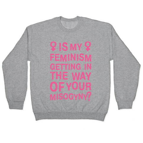 Is My Feminism Getting In The Way Of Your Misogyny Pullover