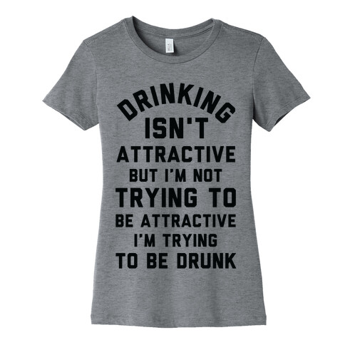 Drinking Isn't Attractive But I'm Not Trying to Be Attractive I'm Trying to be Drunk Womens T-Shirt