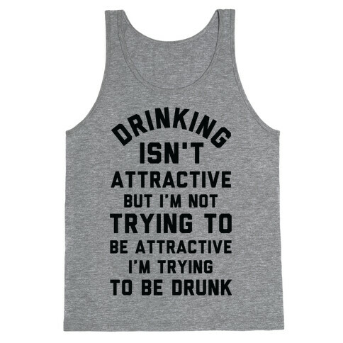 Drinking Isn't Attractive But I'm Not Trying to Be Attractive I'm Trying to be Drunk Tank Top