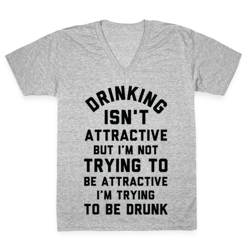 Drinking Isn't Attractive But I'm Not Trying to Be Attractive I'm Trying to be Drunk V-Neck Tee Shirt