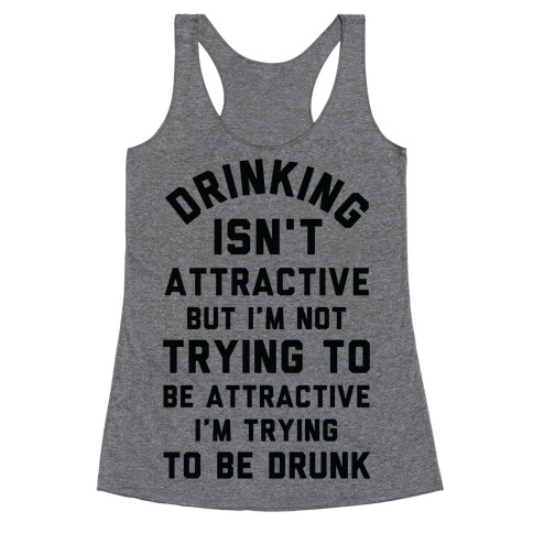 Drinking Isn't Attractive But I'm Not Trying to Be Attractive I'm Trying to be Drunk Racerback Tank Top