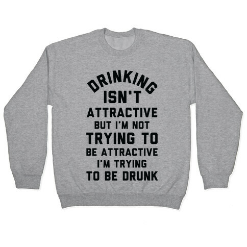 Drinking Isn't Attractive But I'm Not Trying to Be Attractive I'm Trying to be Drunk Pullover