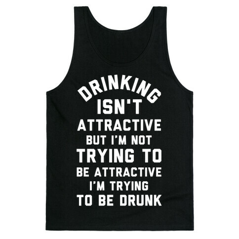 Drinking Isn't Attractive But I'm Not Trying to Be Attractive I'm Trying to be Drunk Tank Top