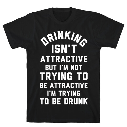 Drinking Isn't Attractive But I'm Not Trying to Be Attractive I'm Trying to be Drunk T-Shirt