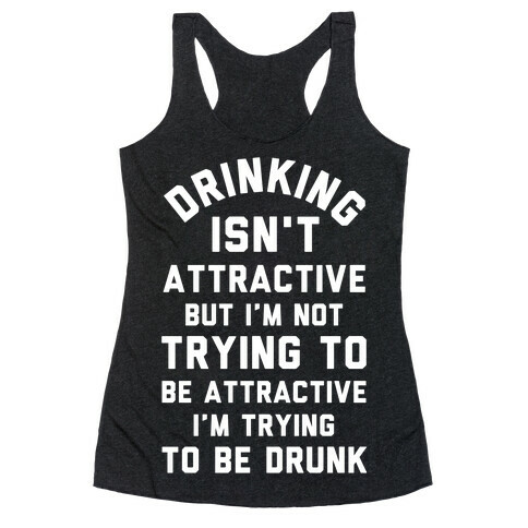 Drinking Isn't Attractive But I'm Not Trying to Be Attractive I'm Trying to be Drunk Racerback Tank Top
