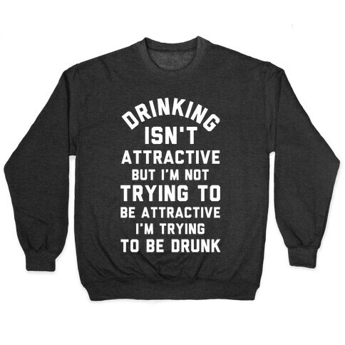 Drinking Isn't Attractive But I'm Not Trying to Be Attractive I'm Trying to be Drunk Pullover