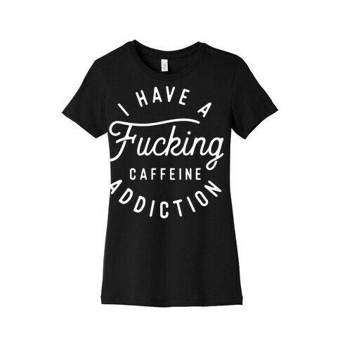 I Have A F***ing Caffeine Addiction Womens T-Shirt