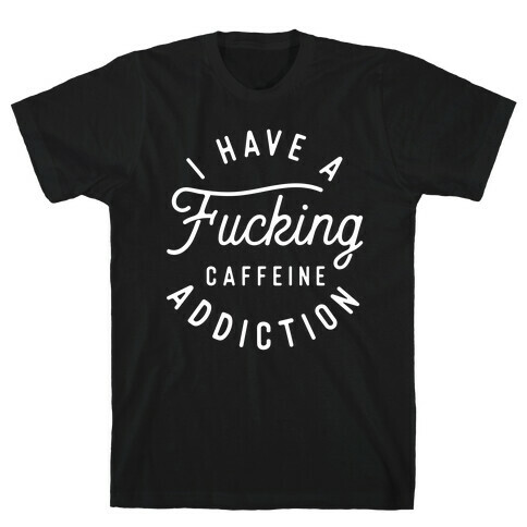 I Have A F***ing Caffeine Addiction T-Shirt