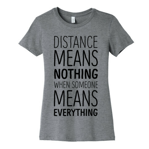 Distance Means Nothing When Someone Means Everything Womens T-Shirt