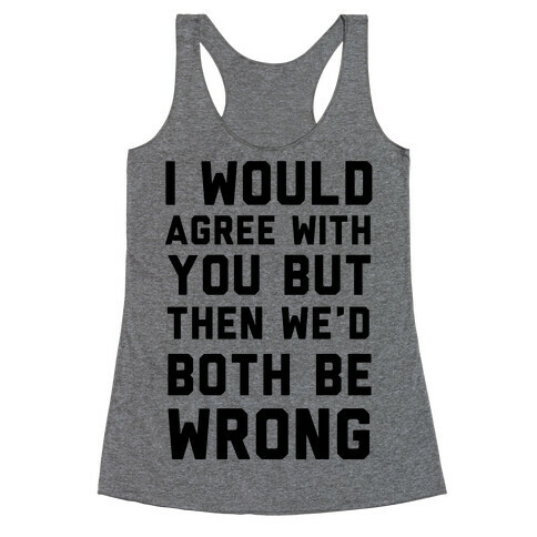 I Would Agree With You, But Then We'd Both Be Wrong Racerback Tank Top