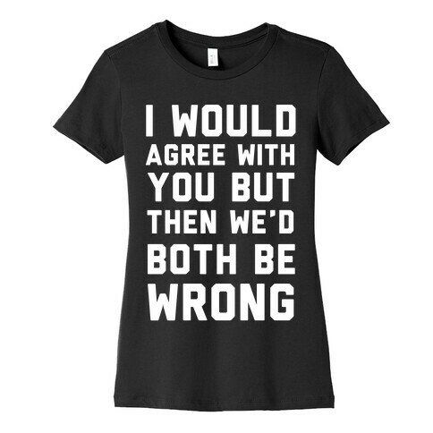 I Would Agree With You, But Then We'd Both Be Wrong Womens T-Shirt