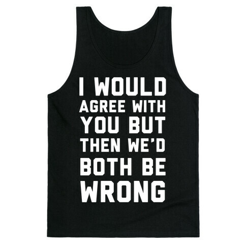 I Would Agree With You, But Then We'd Both Be Wrong Tank Top