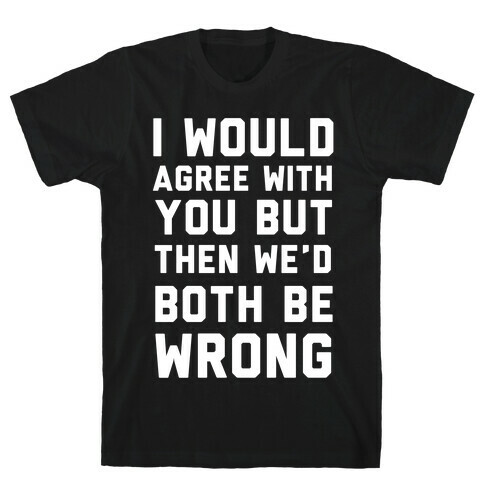 I Would Agree With You, But Then We'd Both Be Wrong T-Shirt