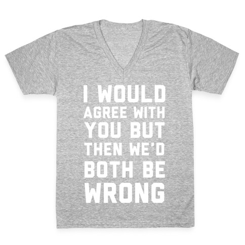 I Would Agree With You, But Then We'd Both Be Wrong V-Neck Tee Shirt