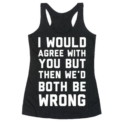 I Would Agree With You, But Then We'd Both Be Wrong Racerback Tank Top