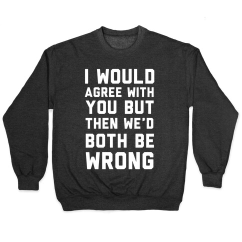 I Would Agree With You, But Then We'd Both Be Wrong Pullover