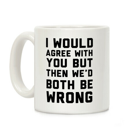 I Would Agree With You, But Then We'd Both Be Wrong Coffee Mug