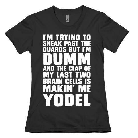 I'm Trying To Sneak Past The Guards But I'm DUMM And The Clap Of My Last Two Brain Cells Is Makin' Me YODEL Womens T-Shirt