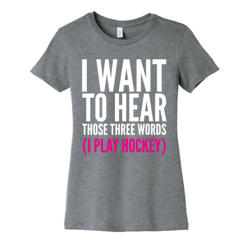 I Want To Hear Those Three Words Womens T-Shirt