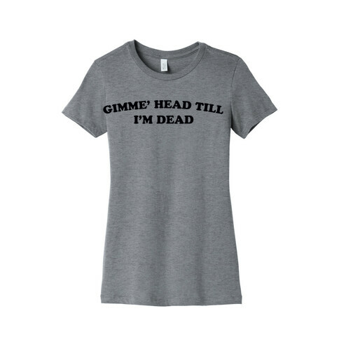 Gimme' Head Till I'm Dead Womens T-Shirt