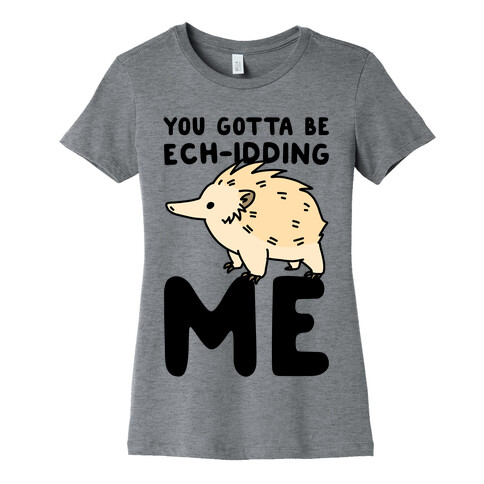 You Gotta Be Ech-idding Me  Womens T-Shirt