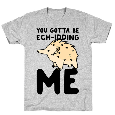 You Gotta Be Ech-idding Me  T-Shirt